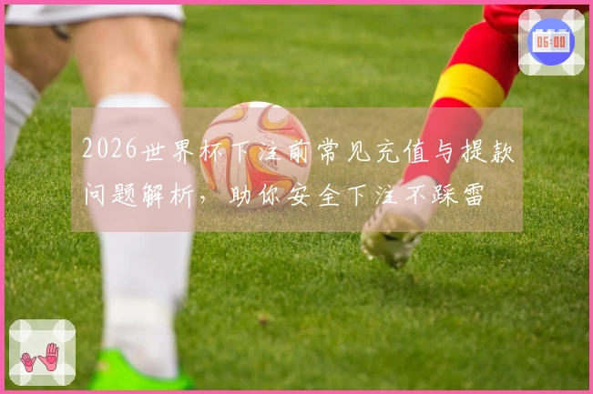 2026世界杯下注前常见充值与提款问题解析，助你安全下注不踩雷