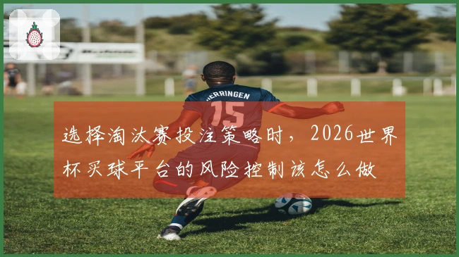 选择淘汰赛投注策略时，2026世界杯买球平台的风险控制该怎么做