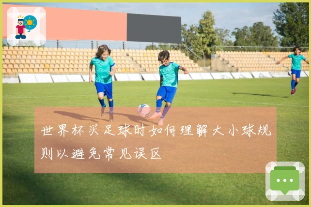 世界杯买足球时如何理解大小球规则以避免常见误区
